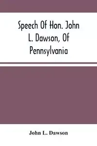 Speech Of Hon. John L. Dawson, Of Pennsylvania, On The Reconstruction Of The Union - L. John Dawson