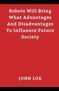 Robots Will Bring What Advantages And Disadvantages - JOHN LOK