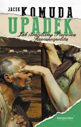 Upadek. Jak straciliśmy Pierwszą Rzeczpospolitą - Jacek Komuda