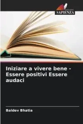 Iniziare a vivere bene - Essere positivi Essere audaci - Bhatia Baldev
