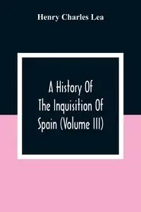 A History Of The Inquisition Of Spain (Volume III) - Charles Lea Henry