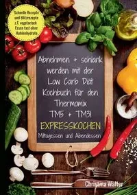Abnehmen + schlank werden mit der Low Carb Diät. Kochbuch für den Thermomix TM5 + TM31. Expresskochen Mittagessen und Abendessen. Schnelle Rezepte und Blitzrezepte, z.T. vegetarisch Essen fast ohne Kohlenhydrate - Walter Christina