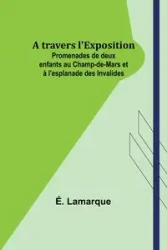 A travers l'Exposition; Promenades de deux enfants au Champ-de-Mars et à l'esplanade des Invalides - Lamarque É.