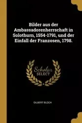 Bilder aus der Ambassadorenherrschaft in Solothurn, 1554-1791, und der Einfall der Franzosen, 1798. - Gilbert Bloch