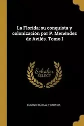 La Florida; su conquista y colonización por P. Menéndez de Avilés. Tomo I - Eugenio Ruidiaz y Caravia