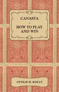 Canasta - How to Play and Win - Including the Official Rules and Pointers for Play - Reilly Ottilie H.