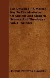 Isis Unveiled - A Master-Key To The Mysteries Of Ancient And Modern Science And Theology - Vol. I - Science - Helena Blavatsky Petrovna
