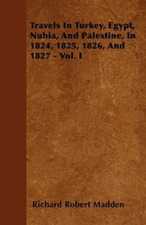 Travels In Turkey, Egypt, Nubia, And Palestine, In 1824, 1825, 1826, And 1827 - Vol. I - Richard Robert Madden
