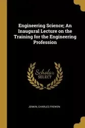 Engineering Science; An Inaugural Lecture on the Training for the Engineering Profession - Charles Frewen Jenkin