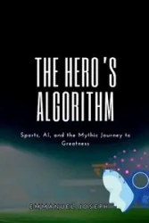 The Hero's Algorithm, Sports, AI, and the Mythic Journey to Greatness - joseph Emmanuel