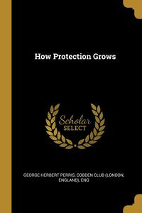 How Protection Grows - Herbert Perris Cobden Club (London Eng