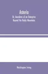 Astoria; Or, Anecdotes of an Enterprise Beyond the Rocky Mountains - Irving Washington