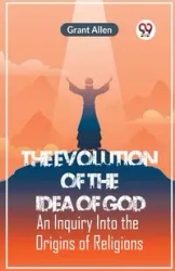 The Evolution Of The Idea Of God An Inquiry Into The Origins Of Religions - Allen Grant