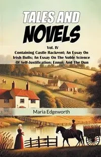 Tales And Novels Vol. IV Containing Castle Rackrent; An Essay On Irish Bulls; An Essay On The Noble Science Of Self-Justification; Ennui; And The Dun - Maria Edgeworth