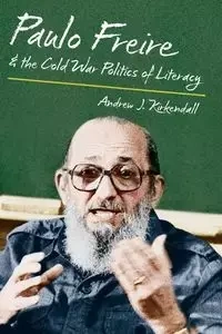 Paulo Freire and the Cold War Politics of Literacy - Andrew J. Kirkendall
