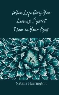 When Life Gives You Lemons, Squirt Them in Your Eyes - Natalia Harrington