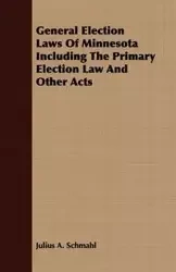 General Election Laws Of Minnesota Including The Primary Election Law And Other Acts - Julius A. Schmahl