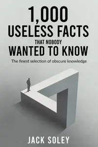 1,000 Useless Facts That Nobody Wanted To Know - Jack Soley