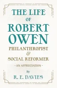 The Life of Robert Owen, Philanthropist and Social Reformer - An Appreciation - Davies R. E.
