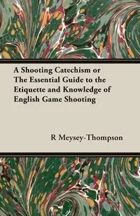 A Shooting Catechism or the Essential Guide to the Etiquette and Knowledge of English Game Shooting - Meysey-Thompson R. F.