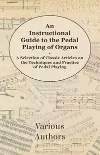An Instructional Guide to the Pedal Playing of Organs - A Selection of Classic Articles on the Techniques and Practice of Pedal Playing - Various