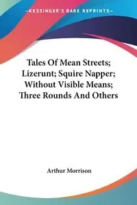 Tales Of Mean Streets; Lizerunt; Squire Napper; Without Visible Means; Three Rounds And Others - Arthur Morrison
