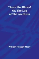 There She Blows! Or, The Log of the Arethusa - Macy William Hussey
