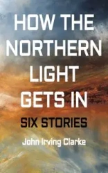 How The Northern Light Gets In - John Irving Clarke