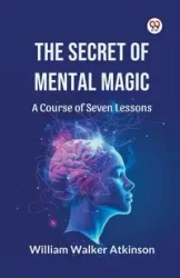 The Secret of Mental Magic A Course of Seven Lessons - William Walker Atkinson