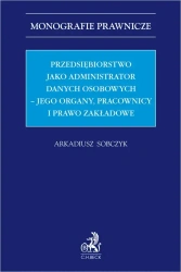 Przedsiębiorstwo jako administrator danych osobowych - jego organy, pracownicy i prawo zakładowe - Arkadiusz Sobczyk