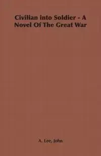 Civilian Into Soldier - A Novel of the Great War - Lee John A.