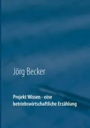 Projekt Wissen - eine betriebswirtschaftliche Erzählung - Becker Jörg