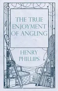 The True Enjoyment of Angling - Henry Phillips