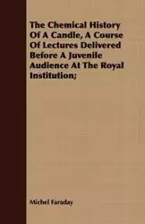 The Chemical History Of A Candle, A Course Of Lectures Delivered Before A Juvenile Audience At The Royal Institution; - Michel Faraday
