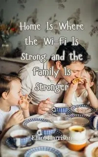 Home Is Where the Wi-Fi Is Strong and the Family Is Stronger - Harrison Elliot