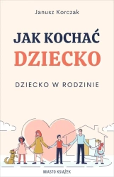 Jak kochać dziecko. Dziecko w rodzinie - Janusz Korczak