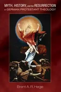 Myth, History, and the Resurrection in German Protestant Theology - Brent A. Hege R.