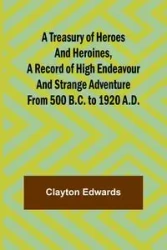A Treasury of Heroes and Heroines, A Record of High Endeavour and Strange Adventure from 500 B.C. to 1920 A.D. - Clayton Edwards