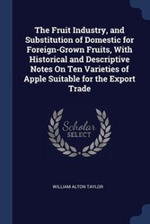 The Fruit Industry, and Substitution of Domestic for Foreign-Grown Fruits, With Historical and Descriptive Notes On Ten Varieties of Apple Suitable for the Export Trade - Taylor William Alton