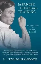 Japanese Physical Training - The System of Exercise, Diet, and General Mode of Living that has made the Mikado's People the Healthiest, Strongest, and Happiest Men and Women in the World - Photographs by George J. Hare, Jr. - Irving Hancock H.