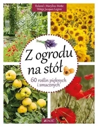 Z ogrodu na stół. 60 roślin pięknych i smacznych - Roland Motte, Maryline Motte