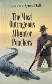 The Most Outrageous Alligator Poachers - Barbara Hall Tyner