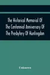 The Historical Memorial Of The Centennial Anniversary Of The Presbytery Of Huntingdon - Unknown