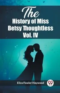The History of Miss Betsy Thoughtless Vol. IV - Haywood Eliza Fowler