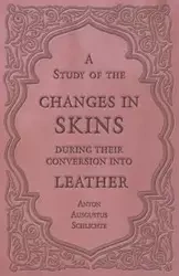 A Study of the Changes in Skins During Their Conversion into Leather - Anton Schlichte Ausgustus