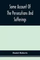 Some Account Of The Persecutions And Sufferings Of The People Called Quakers, In The Seventeenth Century, Exemplified In The Memoirs Of The Life Of John Roberts. 1665 - Daniel Roberts