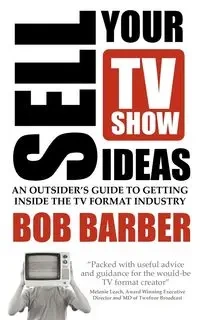 Sell Your TV Show Ideas - An Outsider's Guide to Getting Inside the TV Format Industry - Bob Barber