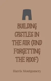 Building Castles in the Air (And Forgetting the Roof) - Harris Montgomery