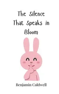 The Silence That Speaks in Bloom - Benjamin Caldwell