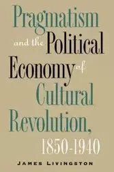 Pragmatism and the Political Economy of Cultural Revolution, 1850-1940 - James Livingston